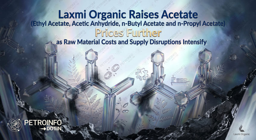 Laxmi Organic Raises Acetate (Ethyl Acetate, Acetic Anhydride, n-Butyl Acetate and n-Propyl Acetate) Prices Further as Raw Material Costs and Supply Disruptions Intensify